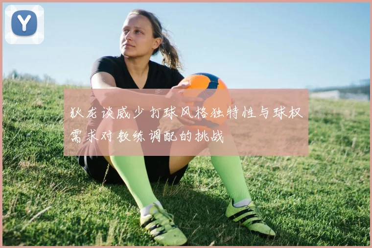 狄龙谈威少打球风格独特性与球权需求对教练调配的挑战
