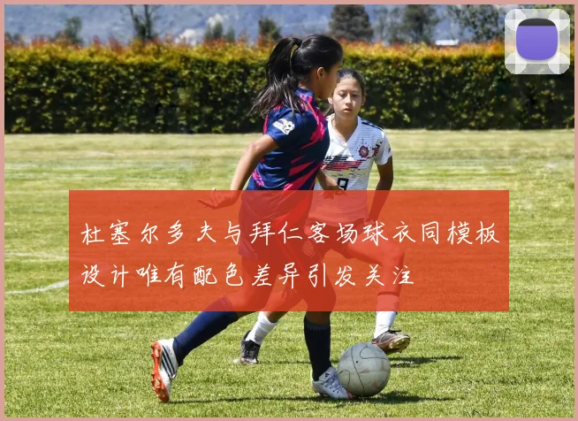 杜塞尔多夫与拜仁客场球衣同模板设计唯有配色差异引发关注