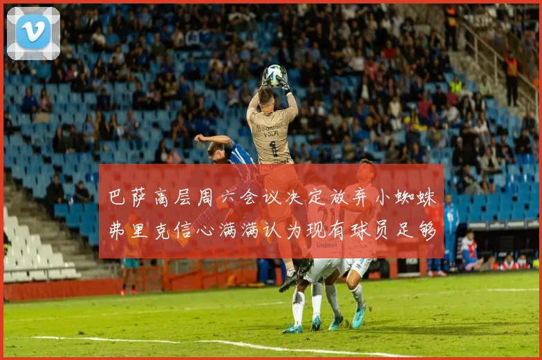 巴萨高层周六会议决定放弃小蜘蛛弗里克信心满满认为现有球员足够