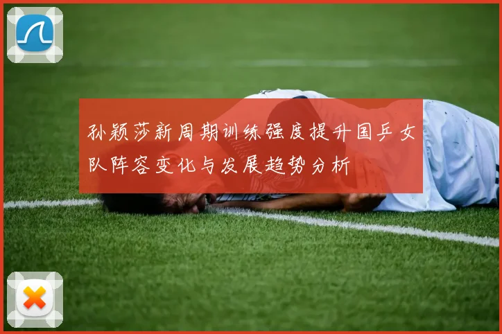 孙颖莎新周期训练强度提升国乒女队阵容变化与发展趋势分析