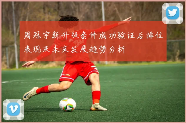 周冠宇新升级套件成功验证后排位表现及未来发展趋势分析