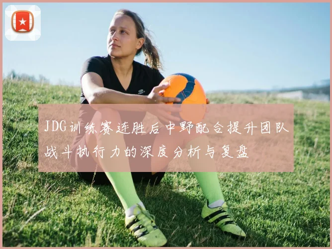 JDG训练赛连胜后中野配合提升团队战斗执行力的深度分析与复盘