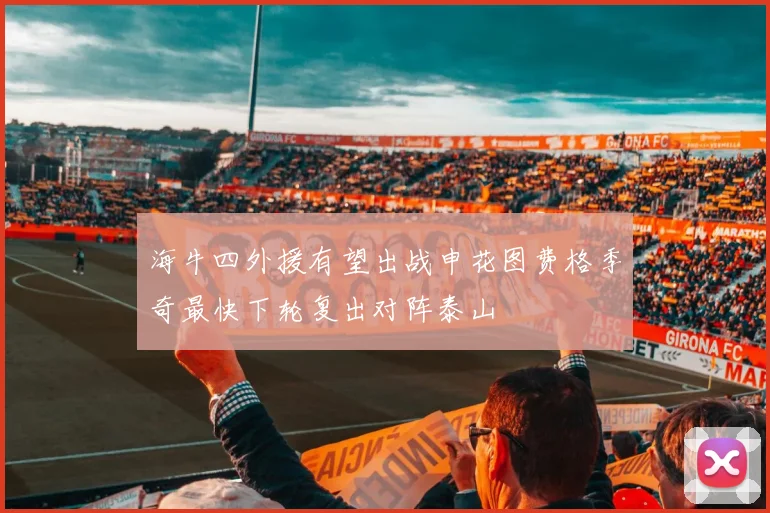 海牛四外援有望出战申花图费格季奇最快下轮复出对阵泰山