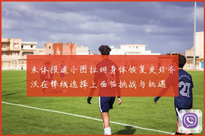 米体报道小图拉姆身体恢复良好齐沃在锋线选择上面临挑战与机遇