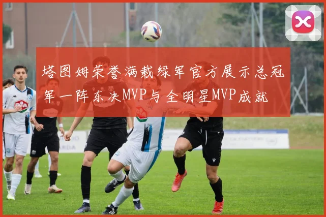 塔图姆荣誉满载绿军官方展示总冠军一阵东决MVP与全明星MVP成就