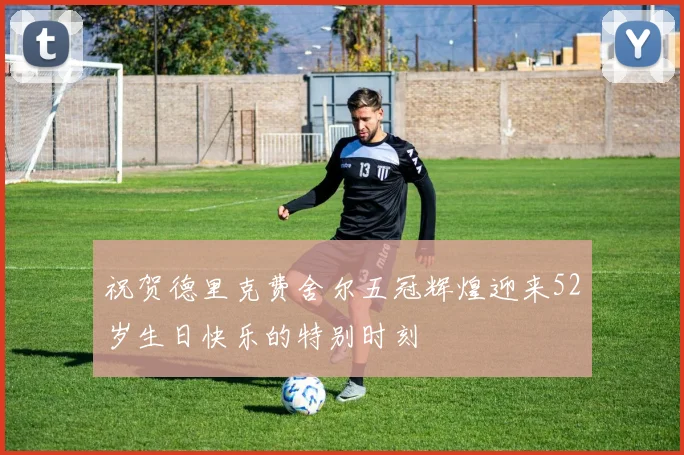 祝贺德里克费舍尔五冠辉煌迎来52岁生日快乐的特别时刻